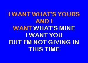 I WANTWHAT'S YOURS
AND I
WANTWHAT'S MINE

IWANT YOU
BUT I'M NOT GIVING IN
THIS TIME
