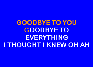 GOODBYE TO YOU
GOODBYE TO

EVERYTHING
ITHOUGHTI KNEW OH AH