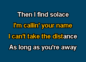 Then I find solace
I'm callin' your name

I can't take the distance

As long as you're away