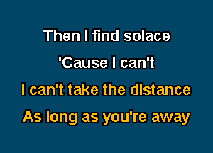 Then I find solace
'Cause I can't

I can't take the distance

As long as you're away