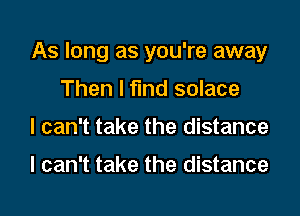 As long as you're away
Then I find solace
I can't take the distance

I can't take the distance