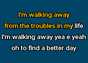 I'm walking away
from the troubles in my life
I'm walking away yea 9 yeah

Oh to find a better day