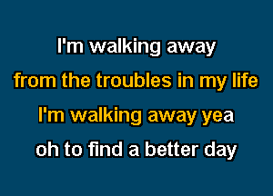 I'm walking away
from the troubles in my life

I'm walking away yea

oh to fund a better day