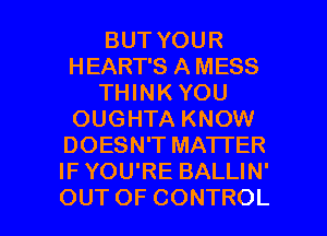 BUT YOUR
HEART'S A MESS
THINK YOU
OUGHTA KNOW
DOESN'T MATI'ER
IF YOU'RE BALLIN'

OUTOF CONTROL l