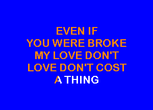 EVEN IF
YOU WERE BROKE

MY LOVE DON'T
LOVE DON'T COST
ATHING