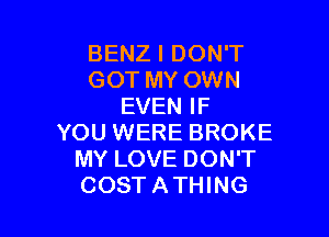 BENZ I DON'T
GOT MY OWN
EVEN IF

YOU WERE BROKE
MY LOVE DON'T
COSTATHING