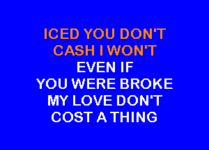 ICED YOU DON'T
CASH IWON'T
EVEN IF

YOU WERE BROKE
MY LOVE DON'T
COSTATHING