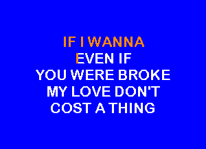 IF I WANNA
EVEN IF

YOU WERE BROKE
MY LOVE DON'T
COSTATHING