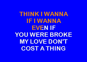 THINKIWANNA
IFIWANNA
EVEN IF

YOU WERE BROKE
MY LOVE DON'T
COSTATHING