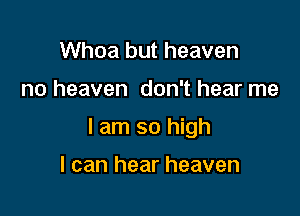 Whoa but heaven

no heaven don't hear me

I am so high

I can hear heaven