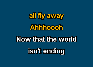 all fly away
Ahhhoooh
Now that the world

isn't ending