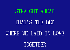 STRAIGHT AHEAD
THATS THE BED
WHERE WE LAID IN LOVE
TOGETHER