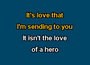 It's love that

I'm sending to you

It isn't the love

of a hero