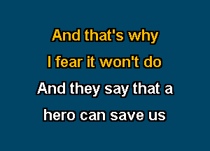 And that's why

I fear it won't do

And they say that a

hero can save us