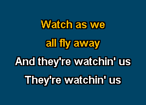 Watch as we

all fly away

And they're watchin' us

They're watchin' us