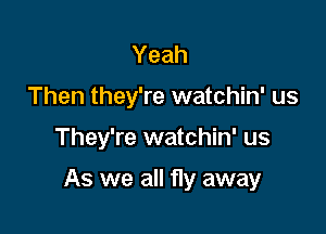 Yeah
Then they're watchin' us

They're watchin' us

As we all fly away