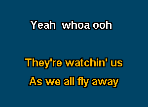 Yeah whoa ooh

They're watchin' us

As we all fly away