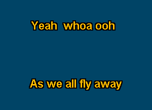 Yeah whoa ooh

As we all fly away
