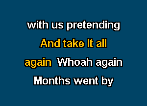 with us pretending
And take it all

again Whoah again

Months went by