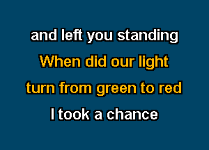 and left you standing
When did our light

turn from green to red

I took a chance
