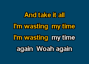 And take it all

I'm wasting my time

I'm wasting my time

again Woah again