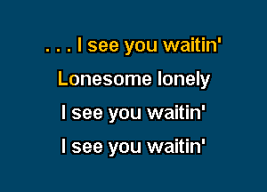 . . . I see you waitin'

Lonesome lonely

I see you waitin'

I see you waitin'