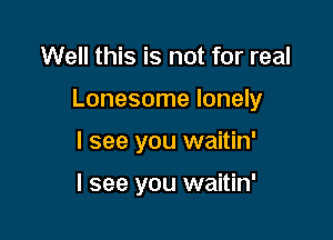 Well this is not for real

Lonesome lonely

I see you waitin'

I see you waitin'