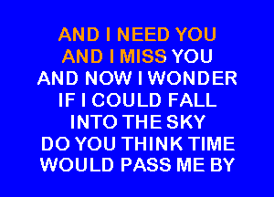 AND I NEED YOU
AND I MISS YOU
AND NOW I WONDER
IF I COULD FALL
INTO THESKY

DO YOU THINK TIME
WOULD PASS ME BY