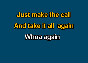 Just make the call

And take it all again

Whoa again