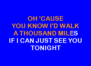 OH 'CAUSE
YOU KNOW I'D WALK

ATHOUSAND MILES
IF I CAN JUST SEE YOU
TONIGHT