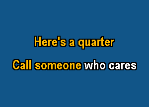Here's a quarter

Call someone who cares