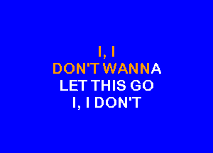 l,l
DON'TWANNA

LETTHIS GO
I, I DON'T