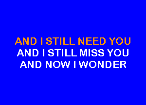 AND I STILL NEED YOU

AND I STILL MISS YOU
AND NOW I WONDER