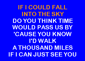 IF I COULD FALL
INTO THESKY

DO YOU THINK TIME
WOULD PASS US BY

'CAUSEYOU KNOW
I'D WALK
ATHOUSAND MILES
IF I CAN JUST SEE YOU