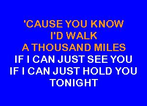 'CAUSEYOU KNOW
I'D WALK
ATHOUSAND MILES
IF I CAN JUST SEE YOU
IF I CAN JUST HOLD YOU
TONIGHT