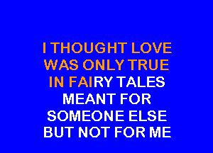 ITHOUGHTLOVE
WAS ONLY TRUE
IN FAIRY TALES
MEANTFOR
SOMEONEELSE

BUT NOT FOR ME I