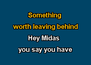 Something

worth leaving behind

Hey Midas

you say you have