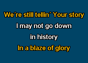 We're still tellin' Your story
I may not go down

in history

In a blaze of glory