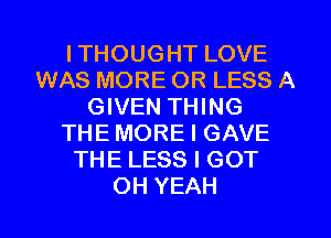 ITHOUGHT LOVE
WAS MORE OR LESS A
GIVEN THING
THE MORE I GAVE
THE LESS I GOT
OH YEAH