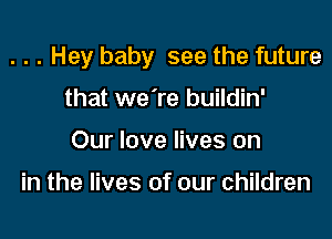 . . . Hey baby see the future

that we're buildin'
Our love lives on

in the lives of our children