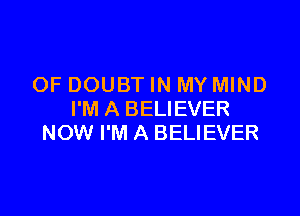 OF DOUBT IN MY MIND

I'M A BELIEVER
NOW I'M A BELIEVER