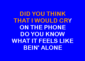 DID YOU THINK
THAT I WOULD CRY
ON THE PHONE
DO YOU KNOW
WHAT IT FEELS LIKE

BEIN' ALONE l