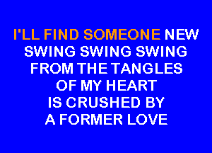 I'LL FIND SOMEONE NEW
SWING SWING SWING
FROM THETANGLES
OF MY HEART
IS CRUSHED BY
A FORMER LOVE