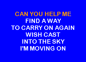 CAN YOU HELP ME
FIND AWAY
TO CARRY ON AGAIN

WISH CAST
INTO THE SKY
I'M MOVING ON