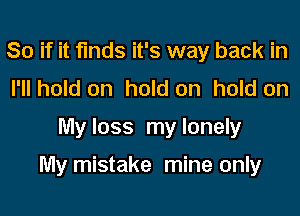 So if it finds it's way back in
I'll hold on hold on hold on

My loss my lonely

My mistake mine only
