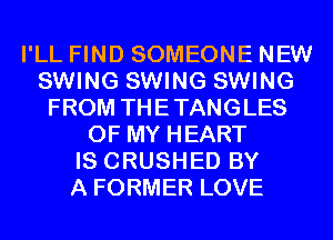 I'LL FIND SOMEONE NEW
SWING SWING SWING
FROM THETANGLES
OF MY HEART
IS CRUSHED BY
A FORMER LOVE