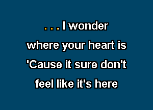 . . . I wonder

where your heart is

'Cause it sure don't

feel like it's here