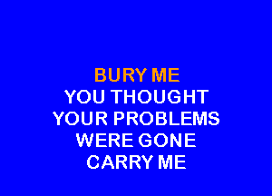 BURY ME
YOU THOUGHT

YOUR PROBLEMS
WERE GONE
CARRY ME