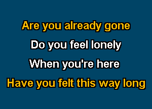 Are you already gone
Do you feel lonely

When you're here

Have you felt this way long