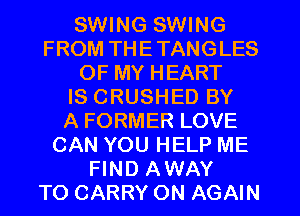 SWING SWING
FROM THETANGLES
OF MY HEART
IS CRUSHED BY
A FORMER LOVE
CAN YOU HELP ME
FIND AWAY
TO CARRY ON AGAIN